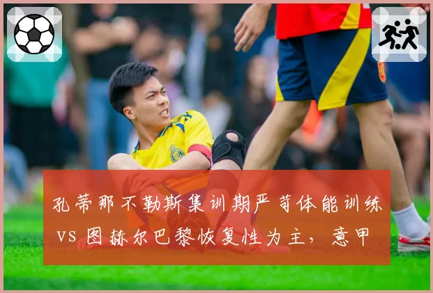 孔蒂那不勒斯集训期严苛体能训练 vs 图赫尔巴黎恢复性为主，意甲英超风格碰撞
