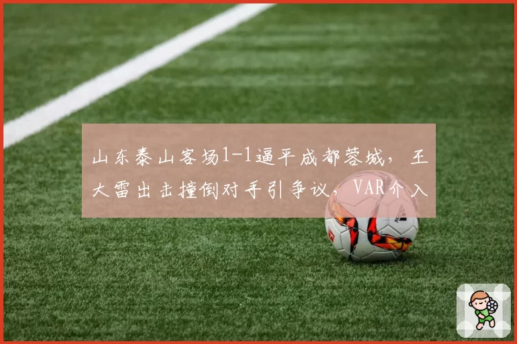 山东泰山客场1-1逼平成都蓉城，王大雷出击撞倒对手引争议，VAR介入后未判点球