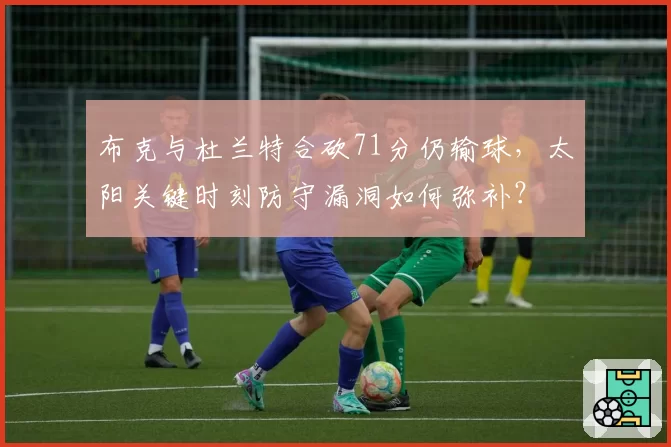 布克与杜兰特合砍71分仍输球,太阳关键时刻防守漏洞如何弥补?