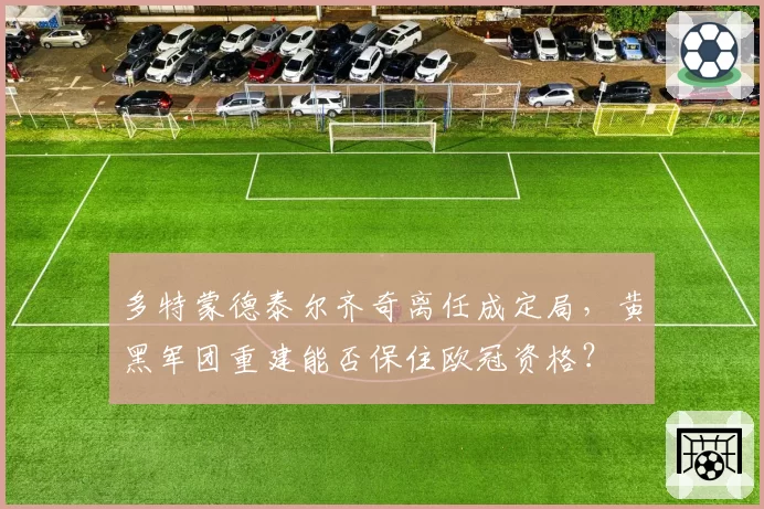 多特蒙德泰尔齐奇离任成定局,黄黑军团重建能否保住欧冠资格?