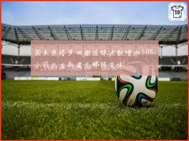 国米劳塔罗回撤接球次数增加50%，小因扎吉构建无锋阵变体