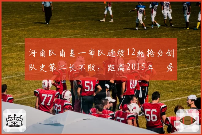 河南队南基一率队连续12轮抢分创队史第二长不败，距离2015年賈秀全传奇还差几场？