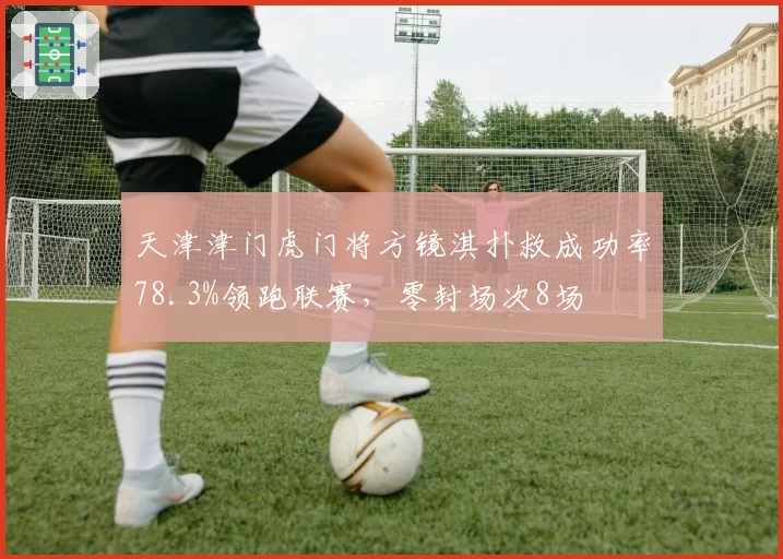 天津津门虎门将方镜淇扑救成功率78.3%领跑联赛，零封场次8场