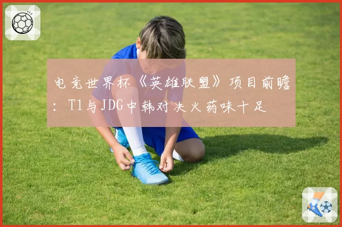 电竞世界杯《英雄联盟》项目前瞻：T1与JDG中韩对决火药味十足