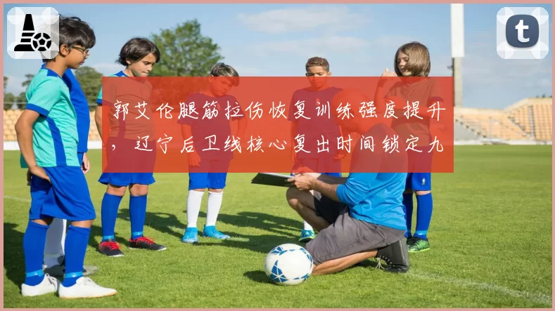 郭艾伦腿筋拉伤恢复训练强度提升，辽宁后卫线核心复出时间锁定九月底