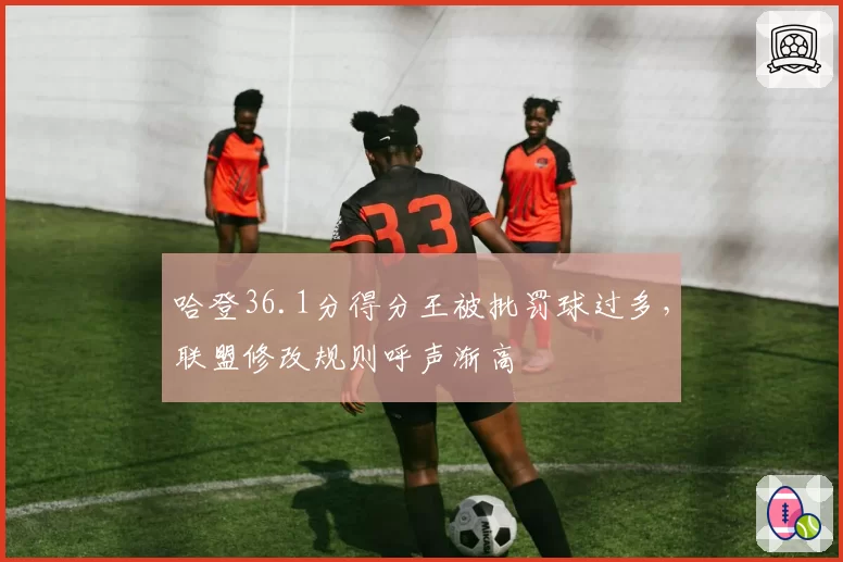 哈登36.1分得分王被批罚球过多，联盟修改规则呼声渐高