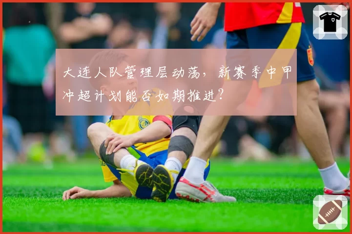 大连人队管理层动荡,新赛季中甲冲超计划能否如期推进?