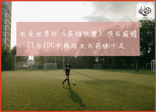 电竞世界杯《英雄联盟》项目前瞻:T1与JDG中韩对决火药味十足