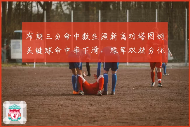 布朗三分命中数生涯新高对塔图姆关键球命中率下滑，绿军双核分化