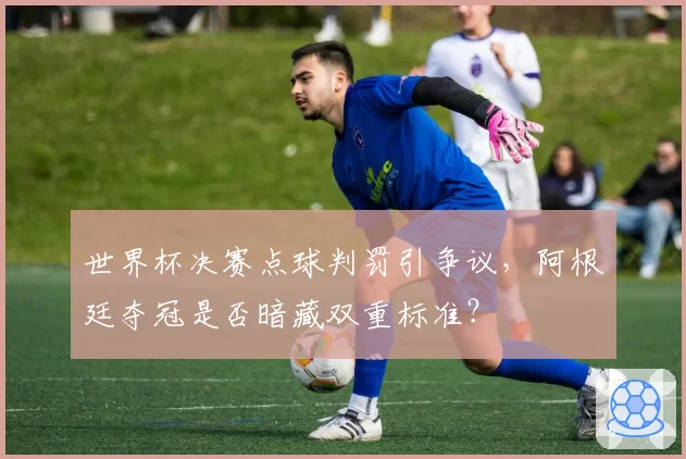 世界杯决赛点球判罚引争议，阿根廷夺冠是否暗藏双重标准？