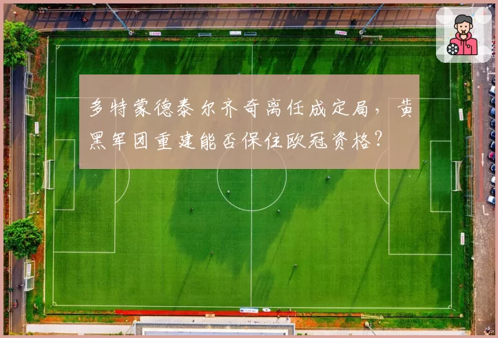 多特蒙德泰尔齐奇离任成定局，黄黑军团重建能否保住欧冠资格？