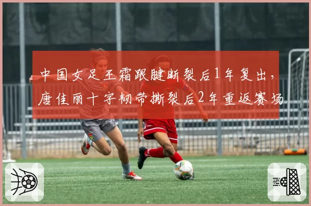中国女足王霜跟腱断裂后1年复出,唐佳丽十字韧带撕裂后2年重返赛场