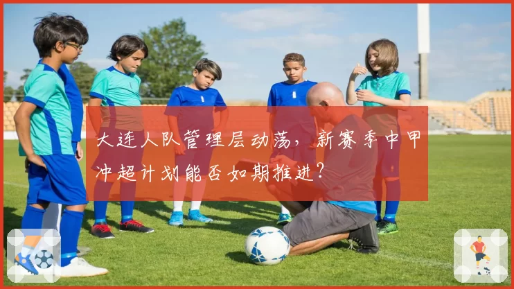 大连人队管理层动荡，新赛季中甲冲超计划能否如期推进？