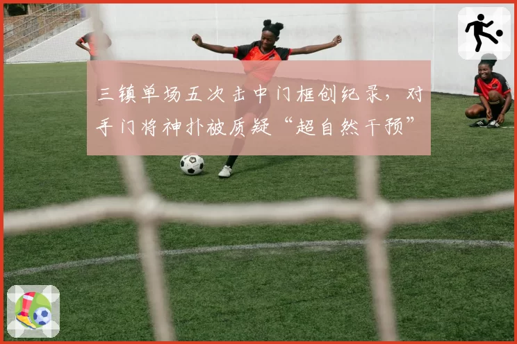 三镇单场五次击中门框创纪录，对手门将神扑被质疑“超自然干预”