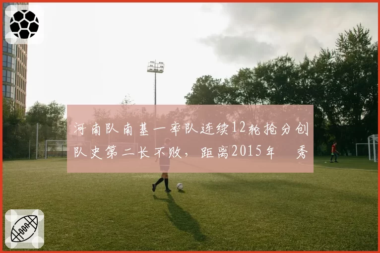 河南队南基一率队连续12轮抢分创队史第二长不败,距离2015年賈秀全传奇还差几场?