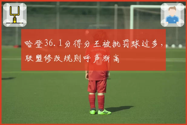 哈登36.1分得分王被批罚球过多，联盟修改规则呼声渐高