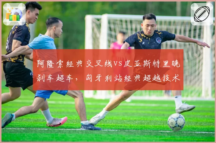 阿隆索经典交叉线vs皮亚斯特里晚刹车超车，匈牙利站经典超越技术对比