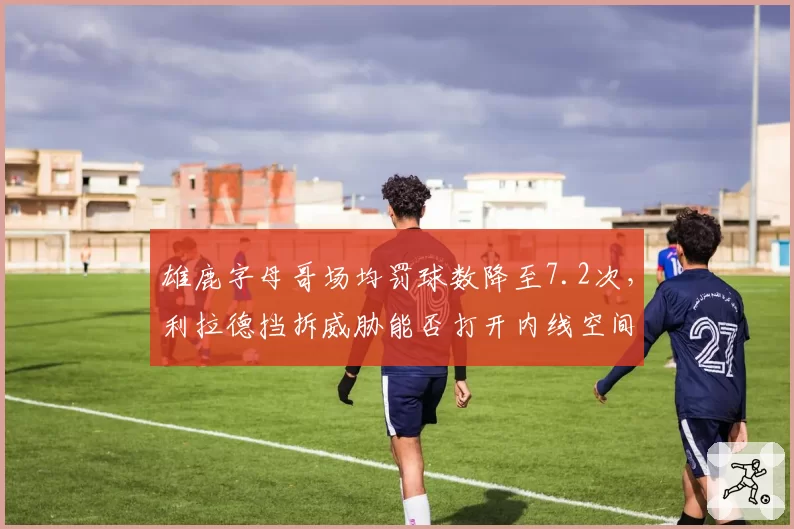 雄鹿字母哥场均罚球数降至7.2次，利拉德挡拆威胁能否打开内线空间？