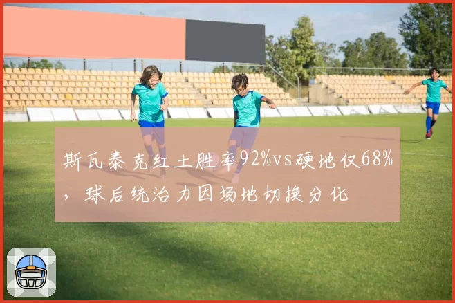 斯瓦泰克红土胜率92%vs硬地仅68%，球后统治力因场地切换分化