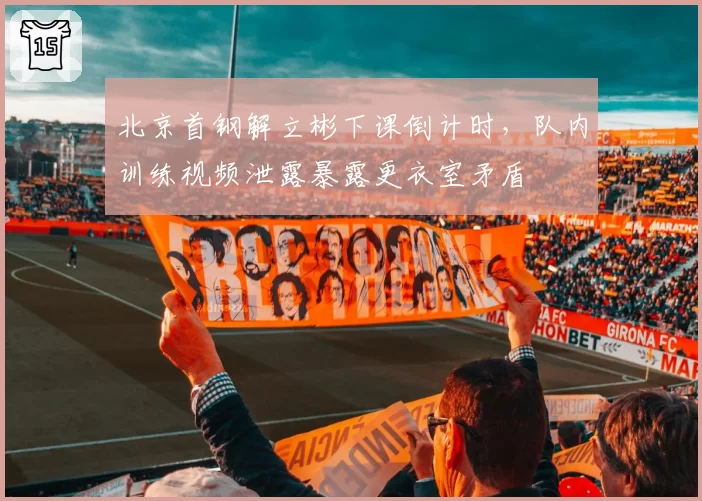 北京首钢解立彬下课倒计时，队内训练视频泄露暴露更衣室矛盾