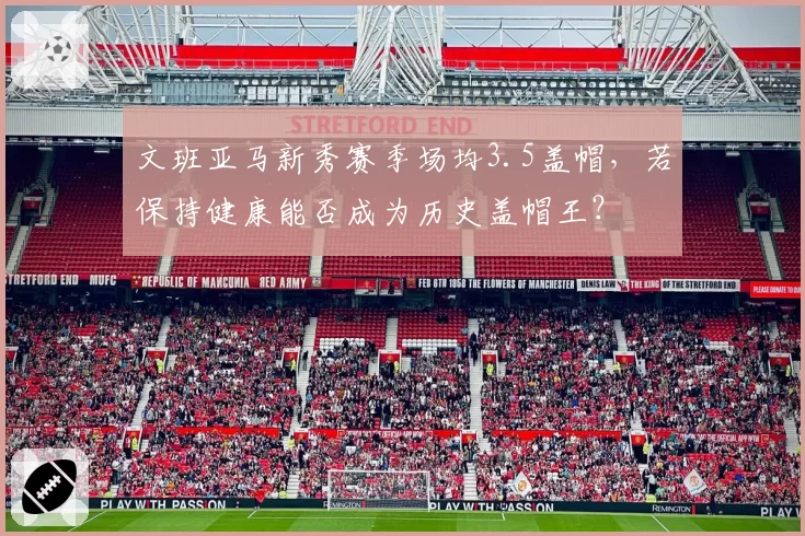 文班亚马新秀赛季场均3.5盖帽，若保持健康能否成为历史盖帽王？