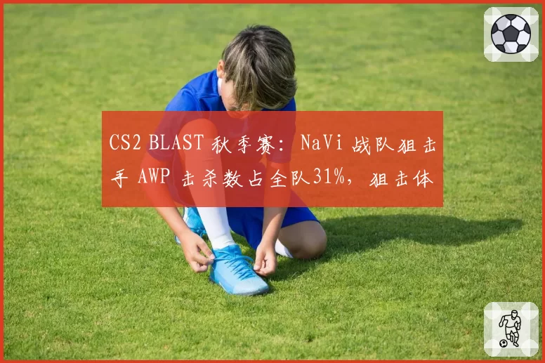CS2 BLAST 秋季赛:NaVi 战队狙击手 AWP 击杀数占全队31%,狙击体系过于单一