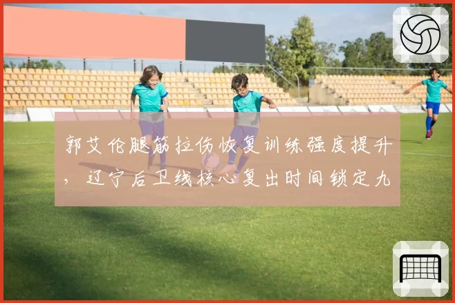 郭艾伦腿筋拉伤恢复训练强度提升，辽宁后卫线核心复出时间锁定九月底
