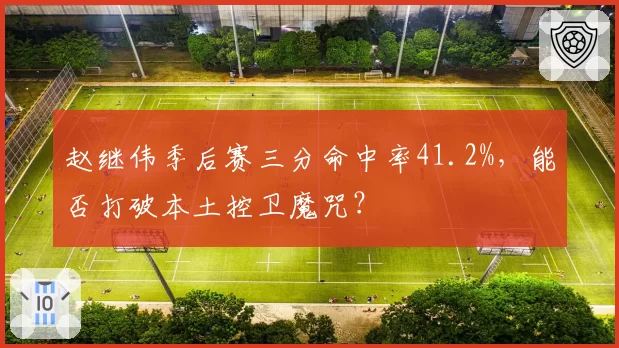 赵继伟季后赛三分命中率41.2%，能否打破本土控卫魔咒？