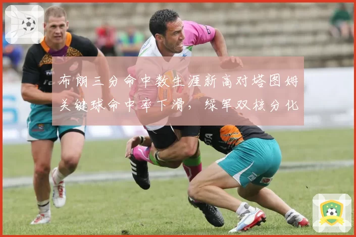 布朗三分命中数生涯新高对塔图姆关键球命中率下滑，绿军双核分化