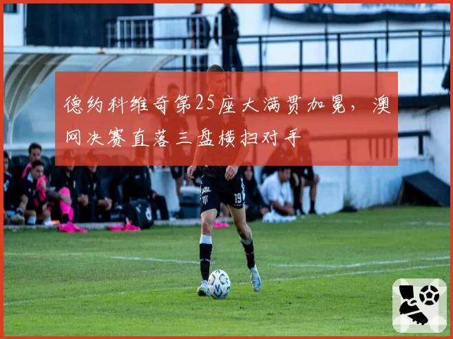 德约科维奇第25座大满贯加冕，澳网决赛直落三盘横扫对手