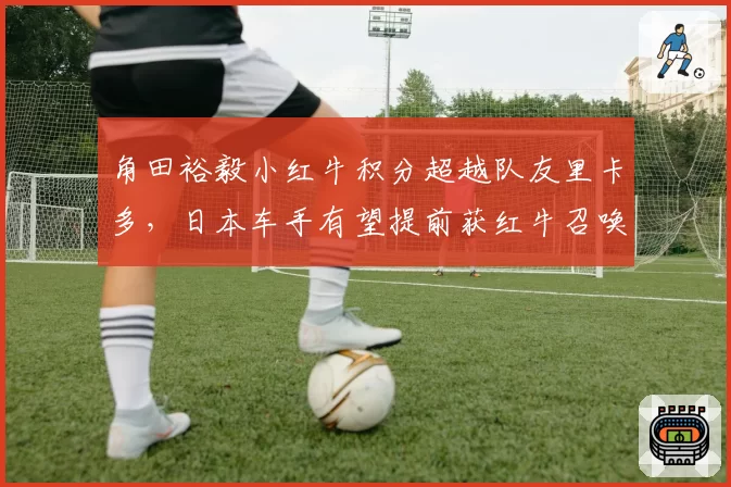 角田裕毅小红牛积分超越队友里卡多,日本车手有望提前获红牛召唤