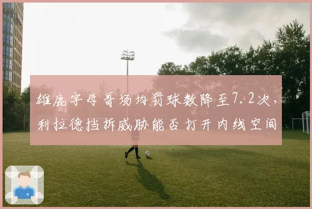 雄鹿字母哥场均罚球数降至7.2次，利拉德挡拆威胁能否打开内线空间？
