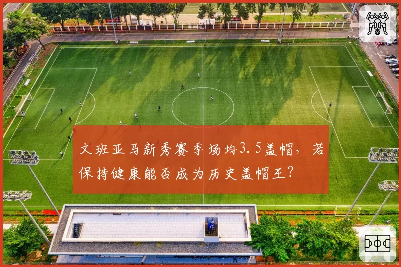 文班亚马新秀赛季场均3.5盖帽,若保持健康能否成为历史盖帽王?