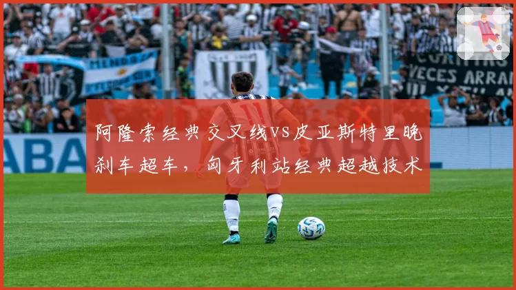 阿隆索经典交叉线vs皮亚斯特里晚刹车超车，匈牙利站经典超越技术对比