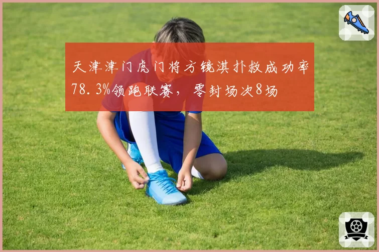 天津津门虎门将方镜淇扑救成功率78.3%领跑联赛，零封场次8场