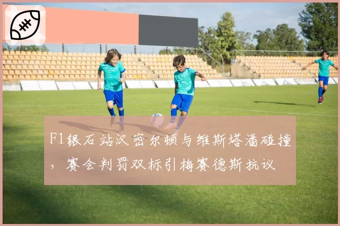 F1银石站汉密尔顿与维斯塔潘碰撞，赛会判罚双标引梅赛德斯抗议