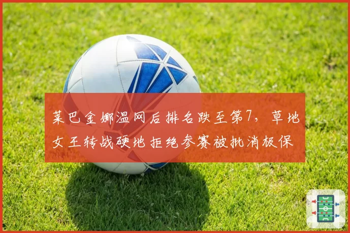 莱巴金娜温网后排名跌至第7，草地女王转战硬地拒绝参赛被批消极保分