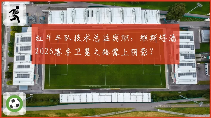 红牛车队技术总监离职，维斯塔潘2026赛季卫冕之路蒙上阴影？
