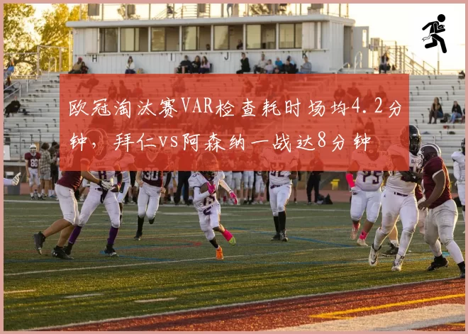 欧冠淘汰赛VAR检查耗时场均4.2分钟，拜仁vs阿森纳一战达8分钟