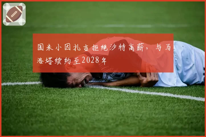 国米小因扎吉拒绝沙特高薪,与马洛塔续约至2028年