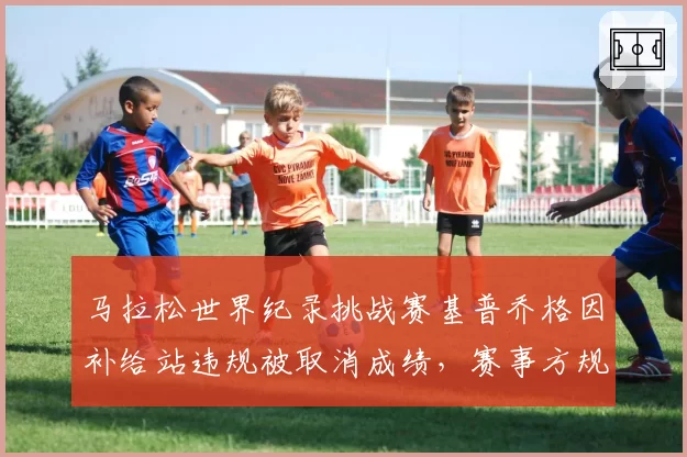 马拉松世界纪录挑战赛基普乔格因补给站违规被取消成绩，赛事方规则模糊引争议