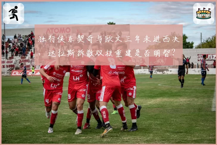 独行侠东契奇与欧文三年未进西决，达拉斯拆散双核重建是否明智？