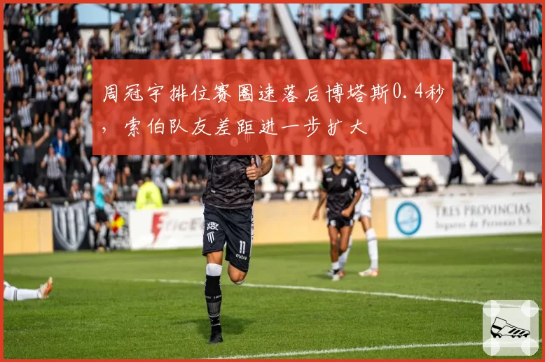 周冠宇排位赛圈速落后博塔斯0.4秒,索伯队友差距进一步扩大