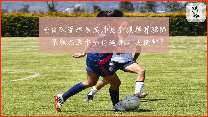 河南队管理层换帅后引援预算骤降，保级泥潭中如何避免二次换帅？