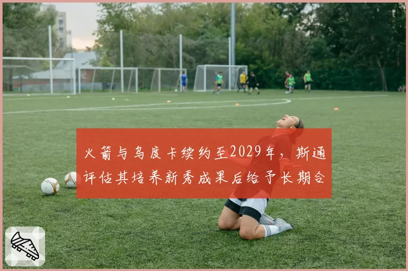 火箭与乌度卡续约至2029年,斯通评估其培养新秀成果后给予长期合同