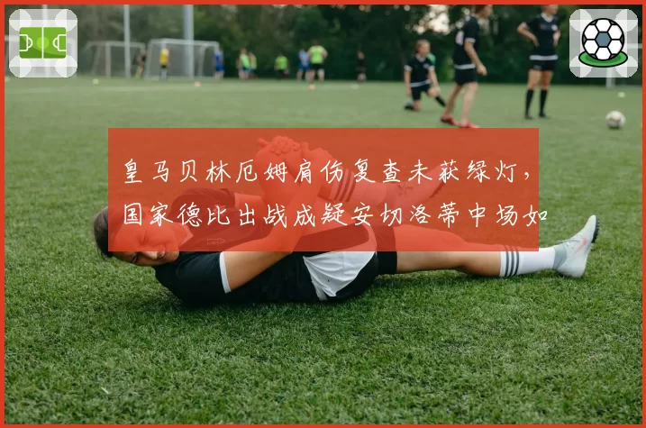 皇马贝林厄姆肩伤复查未获绿灯，国家德比出战成疑安切洛蒂中场如何布阵？