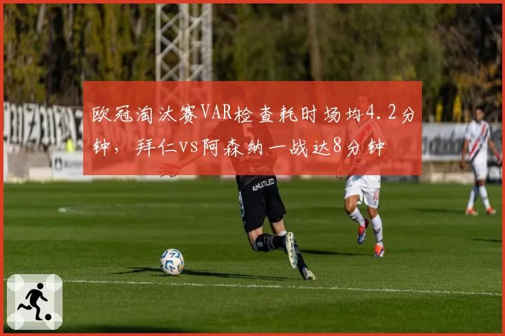 欧冠淘汰赛VAR检查耗时场均4.2分钟，拜仁vs阿森纳一战达8分钟