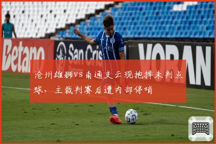 沧州雄狮vs南通支云现抱摔未判点球，主裁判赛后遭内部停哨