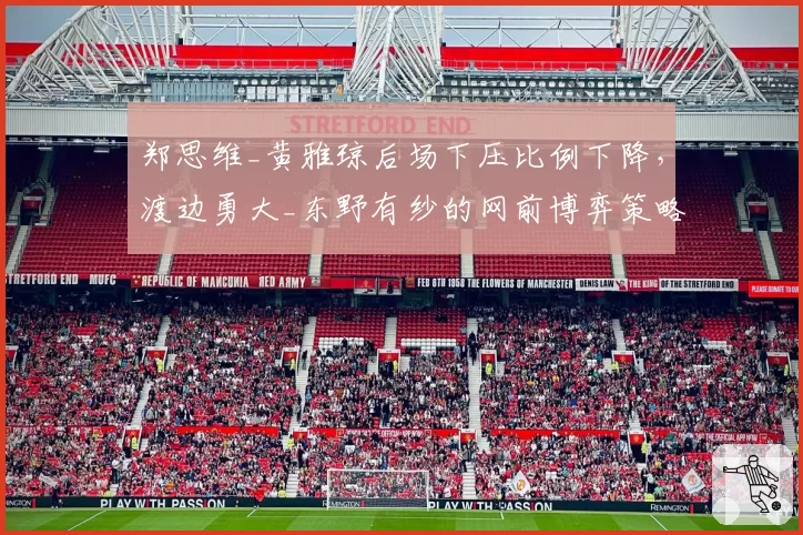 郑思维_黄雅琼后场下压比例下降，渡边勇大_东野有纱的网前博弈策略如何占优？