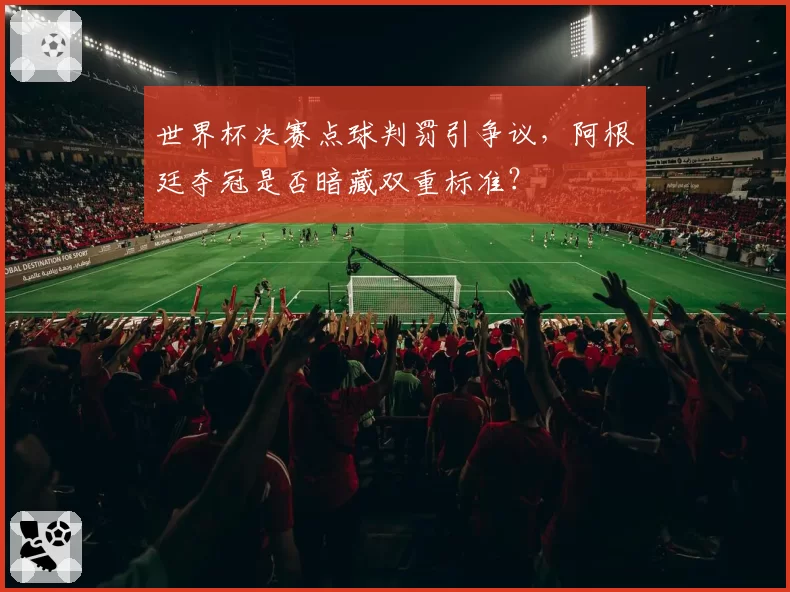 世界杯决赛点球判罚引争议,阿根廷夺冠是否暗藏双重标准?